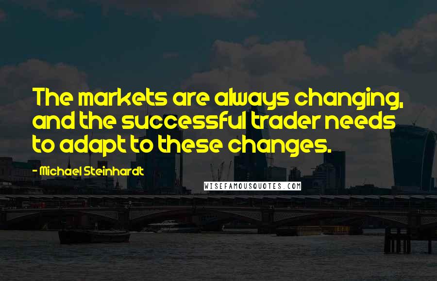 Michael Steinhardt Quotes: The markets are always changing, and the successful trader needs to adapt to these changes.