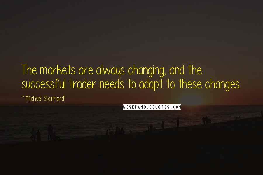 Michael Steinhardt Quotes: The markets are always changing, and the successful trader needs to adapt to these changes.