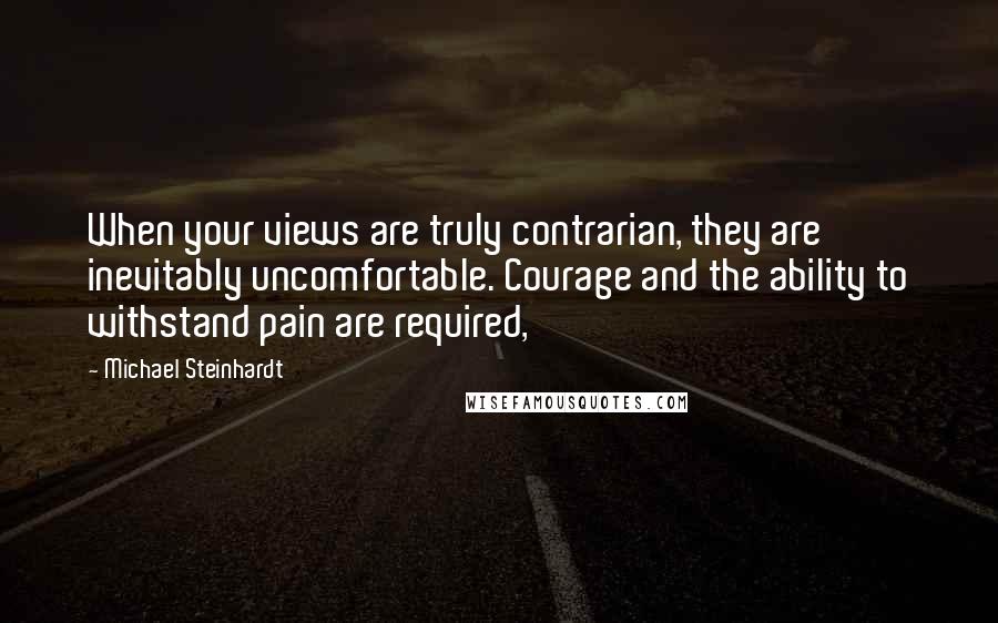 Michael Steinhardt Quotes: When your views are truly contrarian, they are inevitably uncomfortable. Courage and the ability to withstand pain are required,