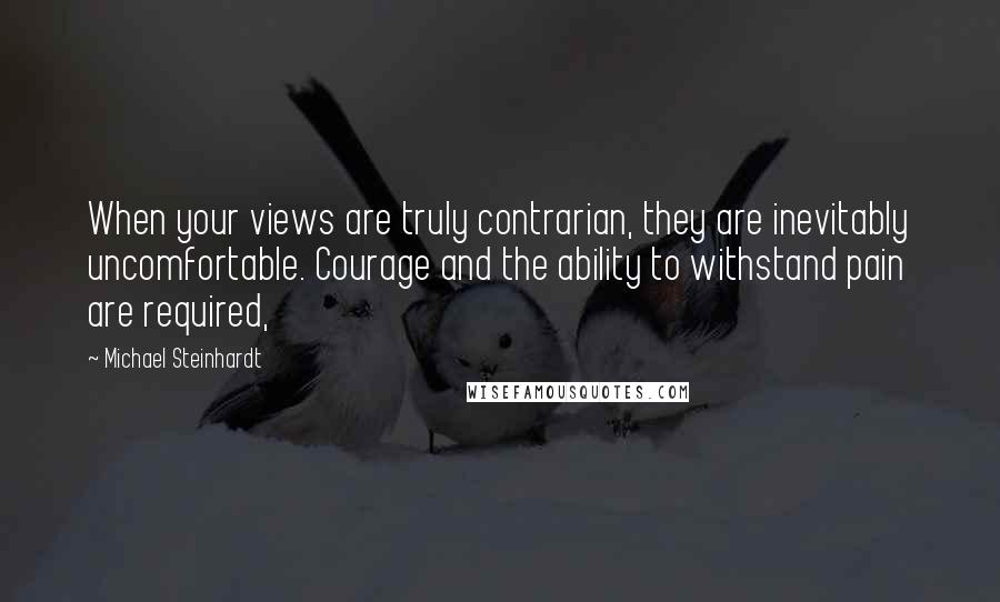 Michael Steinhardt Quotes: When your views are truly contrarian, they are inevitably uncomfortable. Courage and the ability to withstand pain are required,