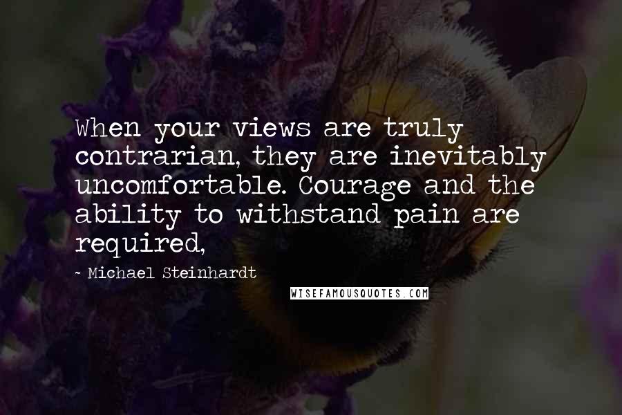 Michael Steinhardt Quotes: When your views are truly contrarian, they are inevitably uncomfortable. Courage and the ability to withstand pain are required,