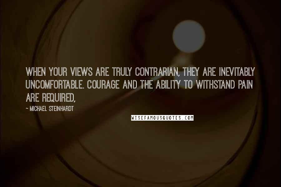 Michael Steinhardt Quotes: When your views are truly contrarian, they are inevitably uncomfortable. Courage and the ability to withstand pain are required,