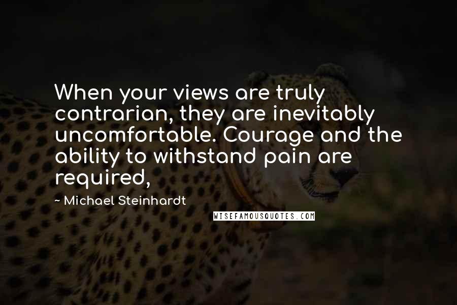 Michael Steinhardt Quotes: When your views are truly contrarian, they are inevitably uncomfortable. Courage and the ability to withstand pain are required,