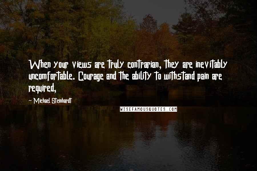 Michael Steinhardt Quotes: When your views are truly contrarian, they are inevitably uncomfortable. Courage and the ability to withstand pain are required,