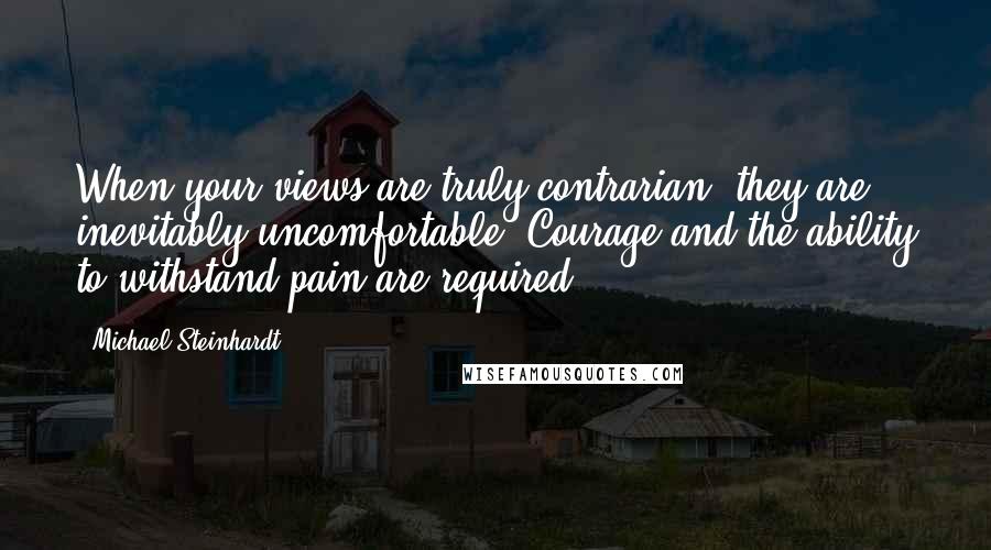 Michael Steinhardt Quotes: When your views are truly contrarian, they are inevitably uncomfortable. Courage and the ability to withstand pain are required,