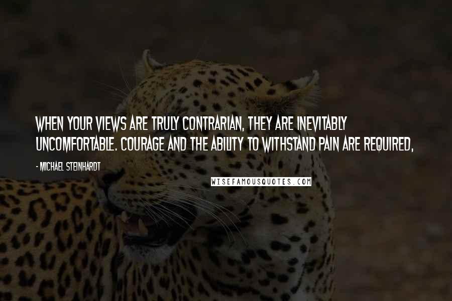 Michael Steinhardt Quotes: When your views are truly contrarian, they are inevitably uncomfortable. Courage and the ability to withstand pain are required,