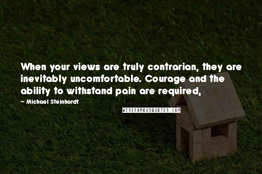 Michael Steinhardt Quotes: When your views are truly contrarian, they are inevitably uncomfortable. Courage and the ability to withstand pain are required,