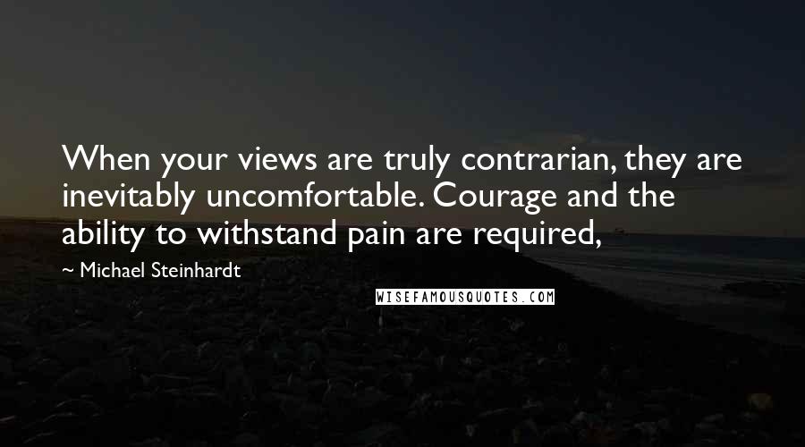 Michael Steinhardt Quotes: When your views are truly contrarian, they are inevitably uncomfortable. Courage and the ability to withstand pain are required,