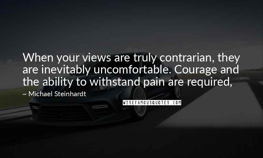 Michael Steinhardt Quotes: When your views are truly contrarian, they are inevitably uncomfortable. Courage and the ability to withstand pain are required,