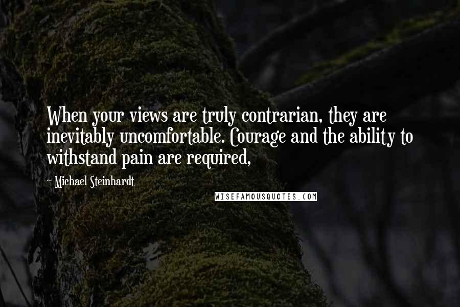 Michael Steinhardt Quotes: When your views are truly contrarian, they are inevitably uncomfortable. Courage and the ability to withstand pain are required,