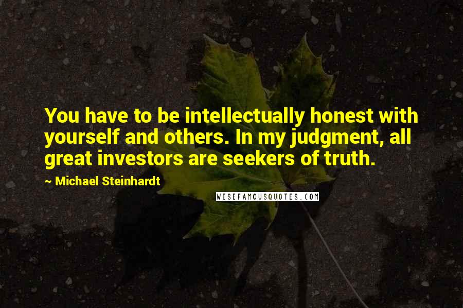 Michael Steinhardt Quotes: You have to be intellectually honest with yourself and others. In my judgment, all great investors are seekers of truth.