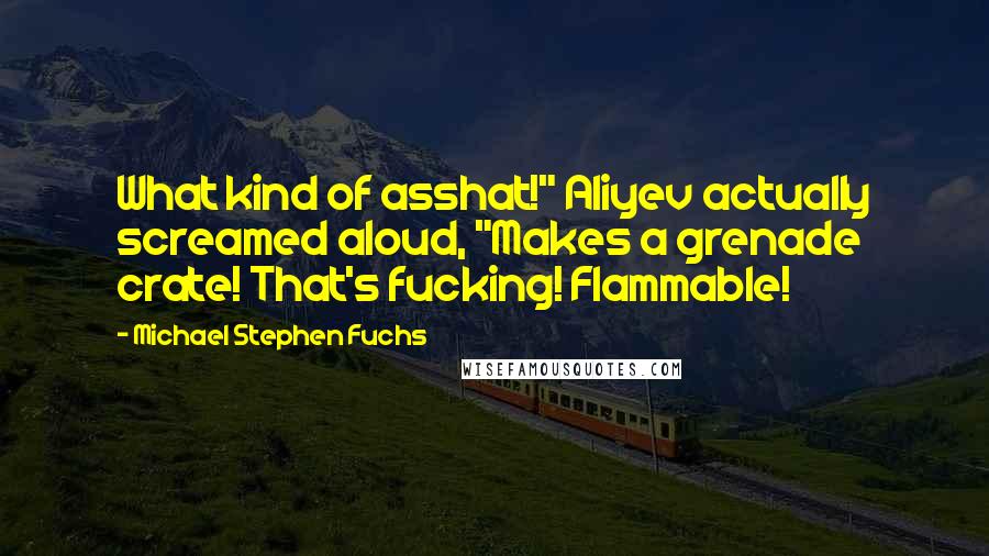 Michael Stephen Fuchs Quotes: What kind of asshat!" Aliyev actually screamed aloud, "Makes a grenade crate! That's fucking! Flammable!