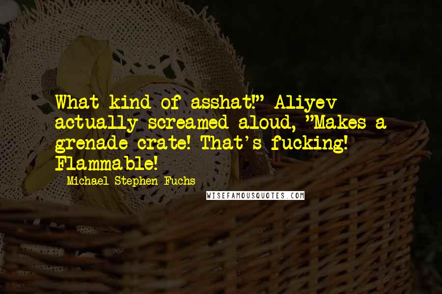 Michael Stephen Fuchs Quotes: What kind of asshat!" Aliyev actually screamed aloud, "Makes a grenade crate! That's fucking! Flammable!