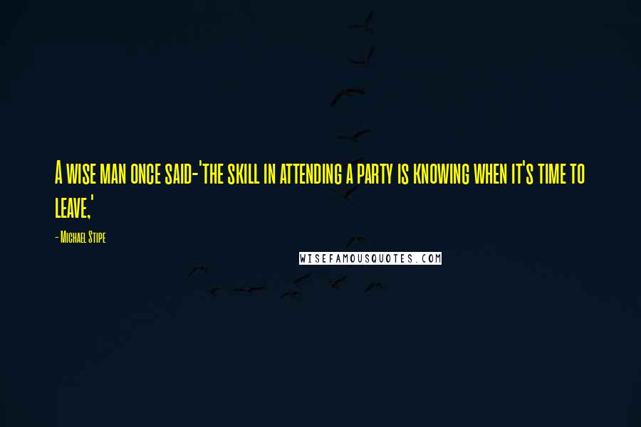 Michael Stipe Quotes: A wise man once said-'the skill in attending a party is knowing when it's time to leave,'