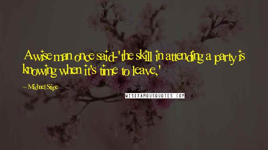 Michael Stipe Quotes: A wise man once said-'the skill in attending a party is knowing when it's time to leave,'