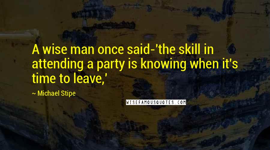 Michael Stipe Quotes: A wise man once said-'the skill in attending a party is knowing when it's time to leave,'