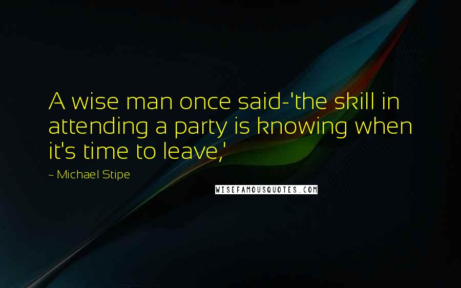 Michael Stipe Quotes: A wise man once said-'the skill in attending a party is knowing when it's time to leave,'