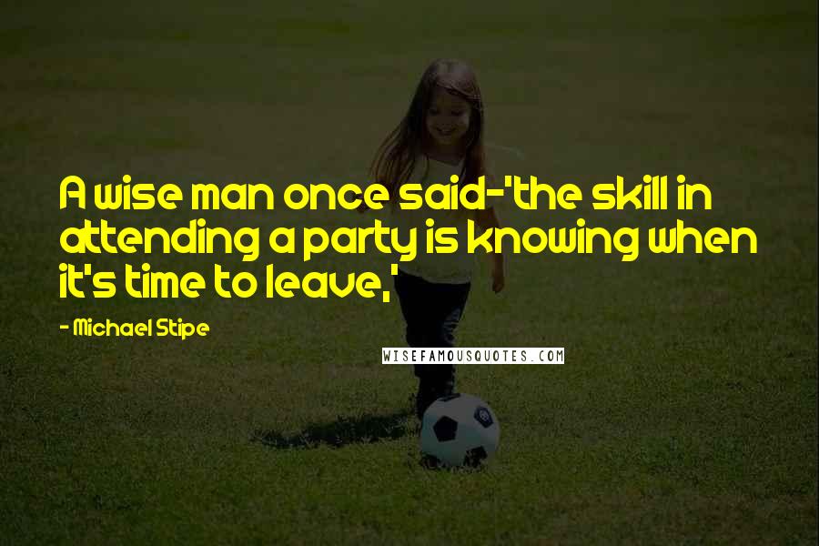 Michael Stipe Quotes: A wise man once said-'the skill in attending a party is knowing when it's time to leave,'