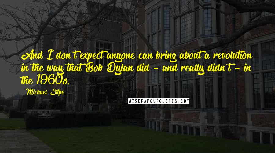Michael Stipe Quotes: And I don't expect anyone can bring about a revolution in the way that Bob Dylan did - and really didn't - in the 1960s.