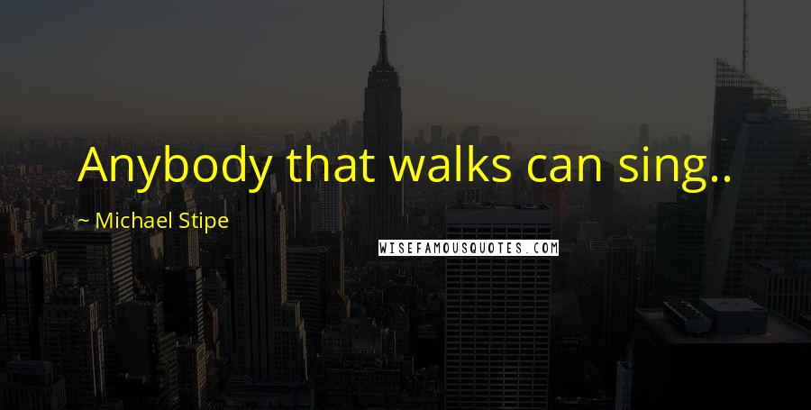 Michael Stipe Quotes: Anybody that walks can sing..