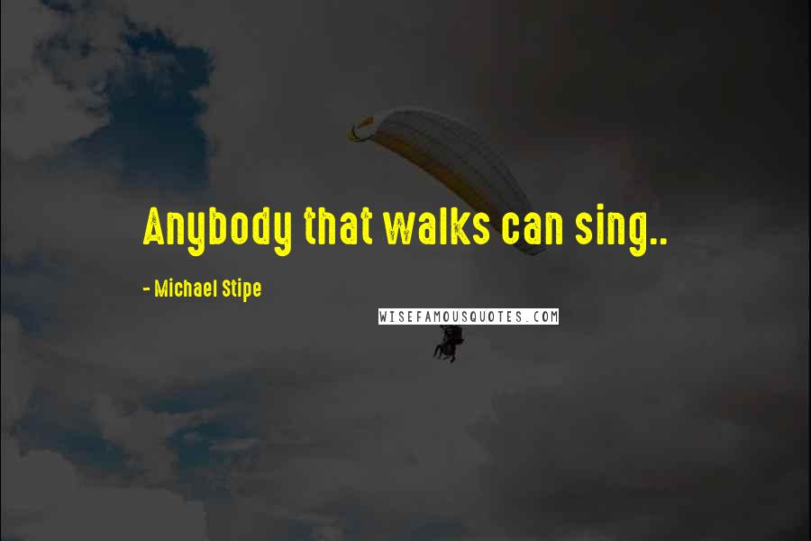 Michael Stipe Quotes: Anybody that walks can sing..