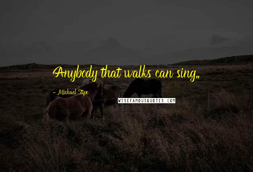 Michael Stipe Quotes: Anybody that walks can sing..