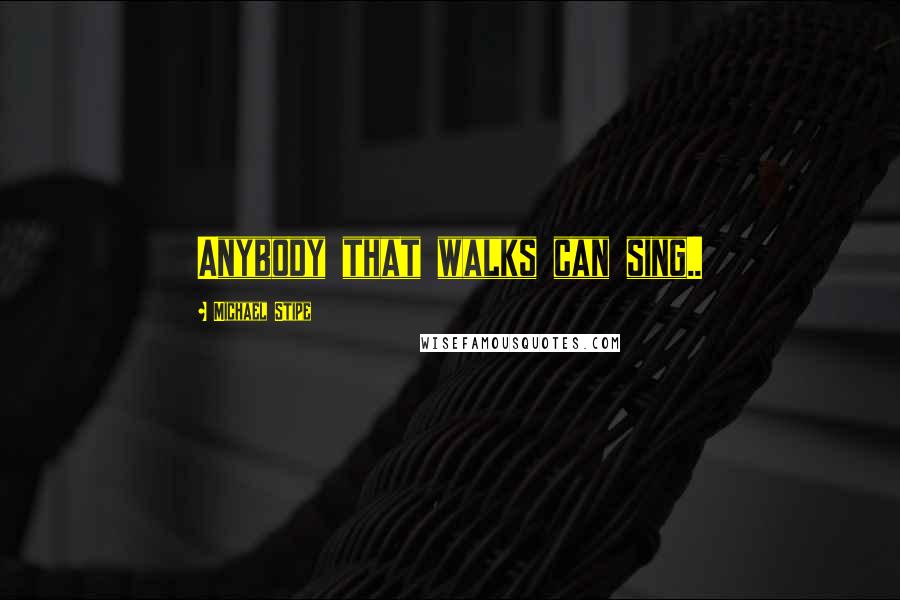 Michael Stipe Quotes: Anybody that walks can sing..