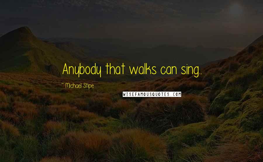 Michael Stipe Quotes: Anybody that walks can sing..