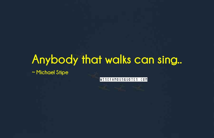 Michael Stipe Quotes: Anybody that walks can sing..