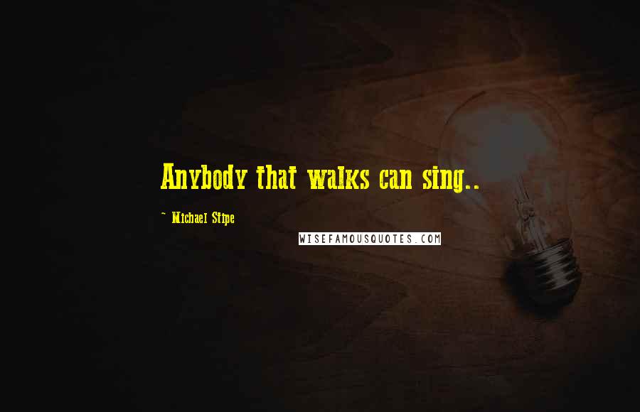 Michael Stipe Quotes: Anybody that walks can sing..