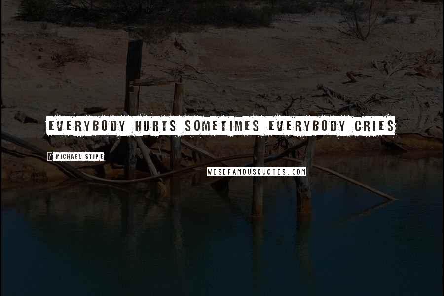 Michael Stipe Quotes: Everybody hurts sometimes Everybody cries