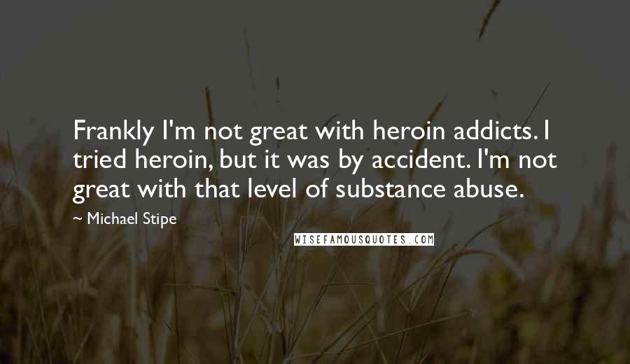 Michael Stipe Quotes: Frankly I'm not great with heroin addicts. I tried heroin, but it was by accident. I'm not great with that level of substance abuse.
