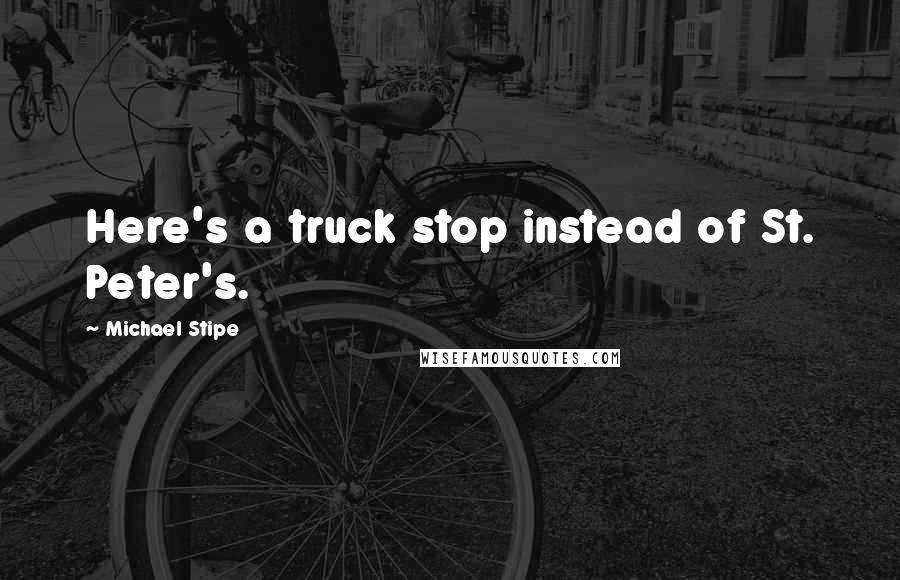 Michael Stipe Quotes: Here's a truck stop instead of St. Peter's.