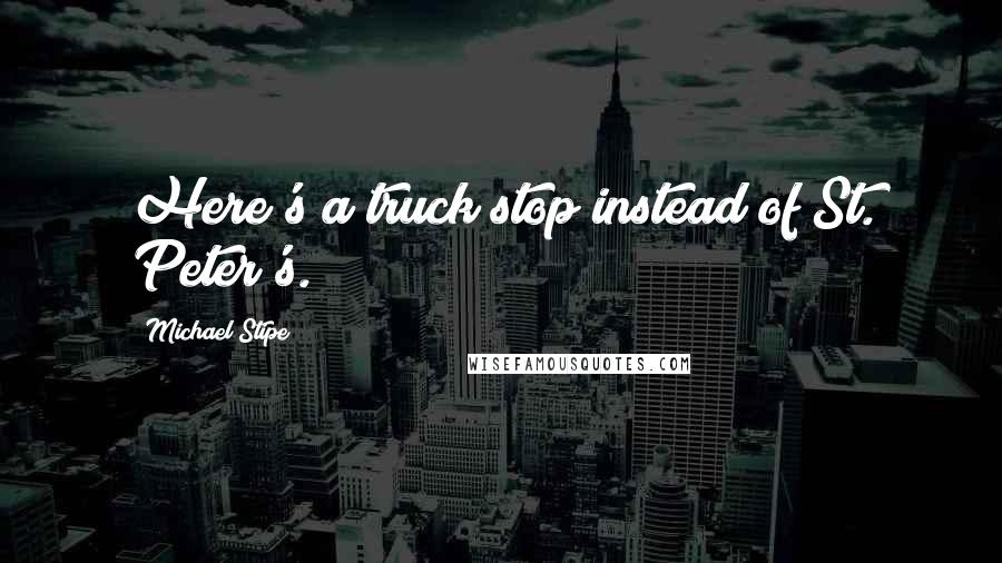 Michael Stipe Quotes: Here's a truck stop instead of St. Peter's.