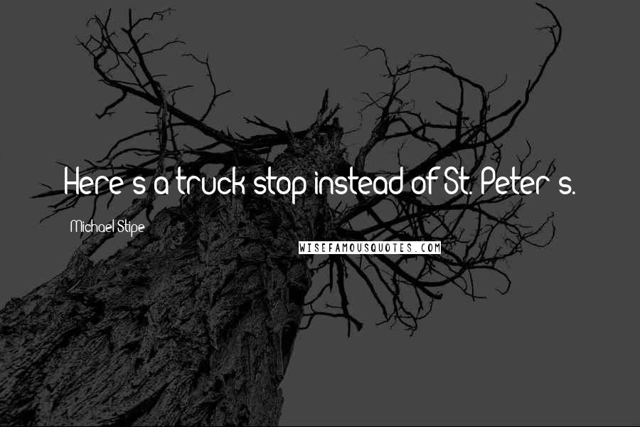 Michael Stipe Quotes: Here's a truck stop instead of St. Peter's.