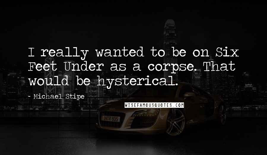 Michael Stipe Quotes: I really wanted to be on Six Feet Under as a corpse. That would be hysterical.