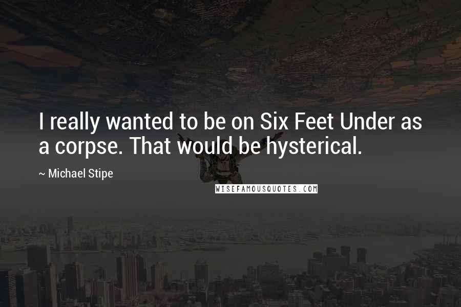 Michael Stipe Quotes: I really wanted to be on Six Feet Under as a corpse. That would be hysterical.