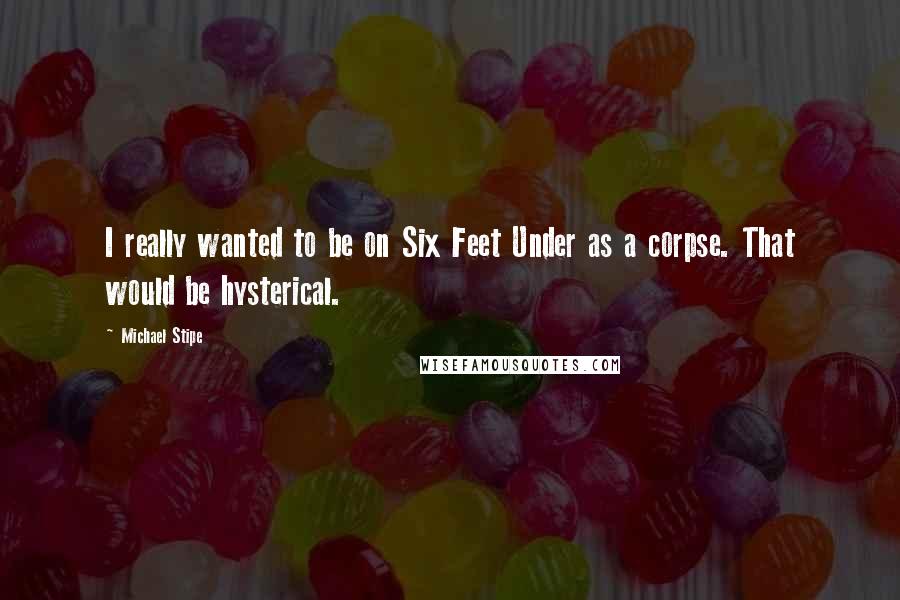 Michael Stipe Quotes: I really wanted to be on Six Feet Under as a corpse. That would be hysterical.