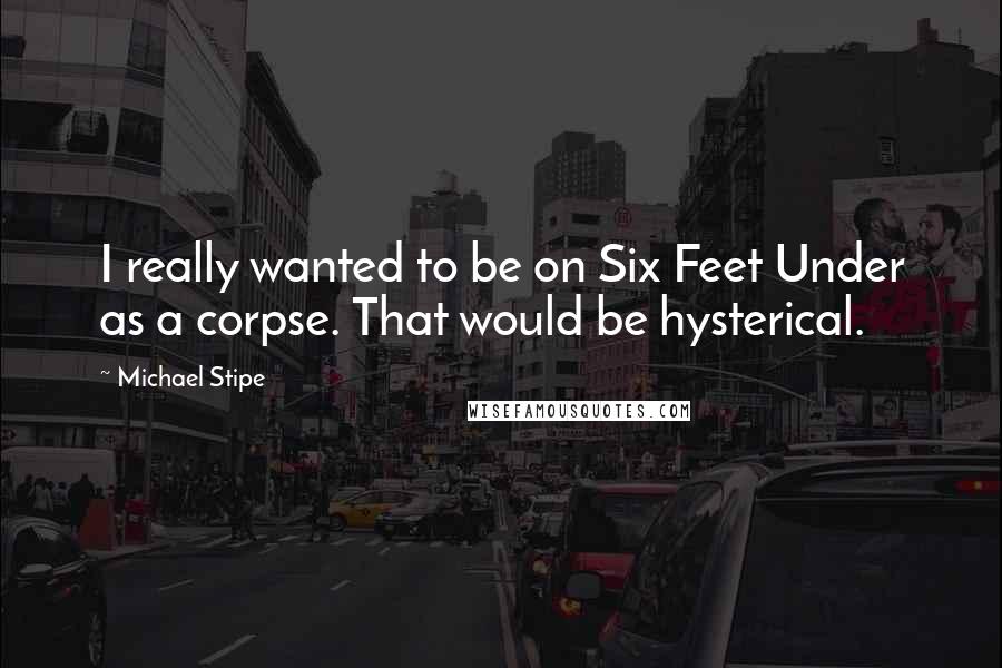 Michael Stipe Quotes: I really wanted to be on Six Feet Under as a corpse. That would be hysterical.