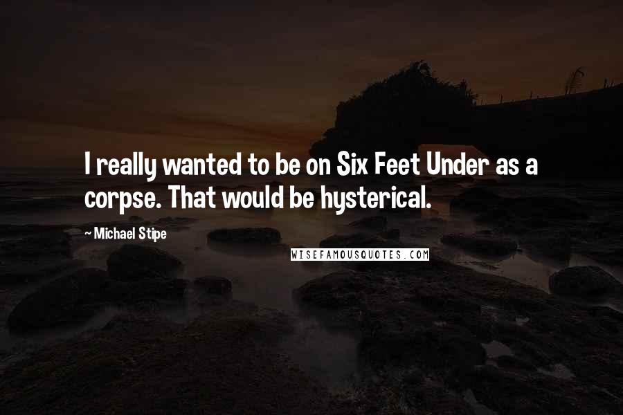 Michael Stipe Quotes: I really wanted to be on Six Feet Under as a corpse. That would be hysterical.