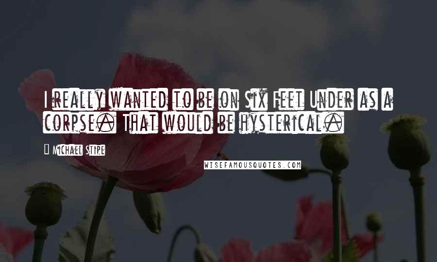 Michael Stipe Quotes: I really wanted to be on Six Feet Under as a corpse. That would be hysterical.