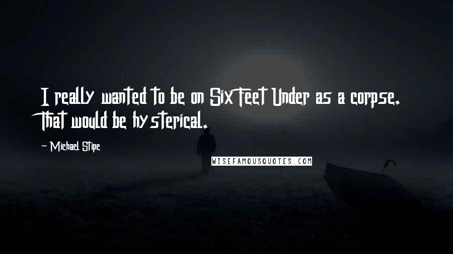 Michael Stipe Quotes: I really wanted to be on Six Feet Under as a corpse. That would be hysterical.