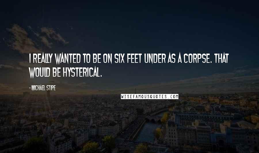 Michael Stipe Quotes: I really wanted to be on Six Feet Under as a corpse. That would be hysterical.