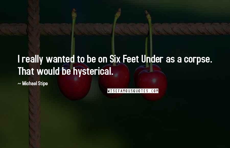 Michael Stipe Quotes: I really wanted to be on Six Feet Under as a corpse. That would be hysterical.