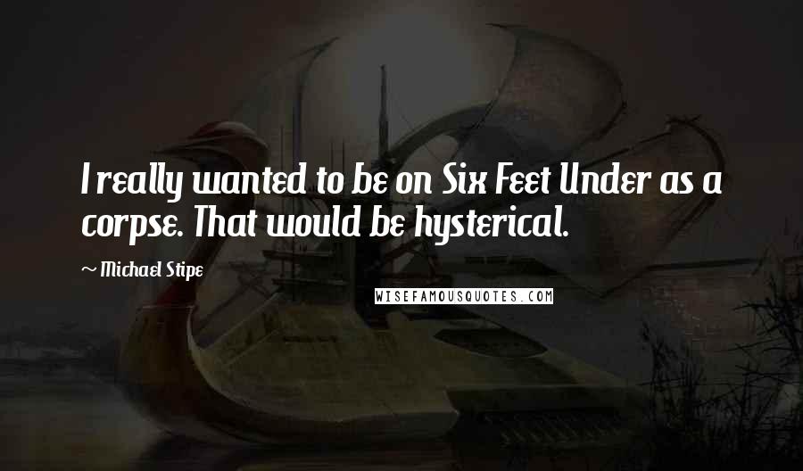 Michael Stipe Quotes: I really wanted to be on Six Feet Under as a corpse. That would be hysterical.
