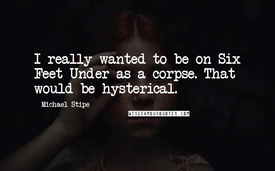 Michael Stipe Quotes: I really wanted to be on Six Feet Under as a corpse. That would be hysterical.