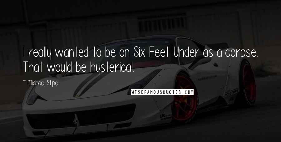 Michael Stipe Quotes: I really wanted to be on Six Feet Under as a corpse. That would be hysterical.