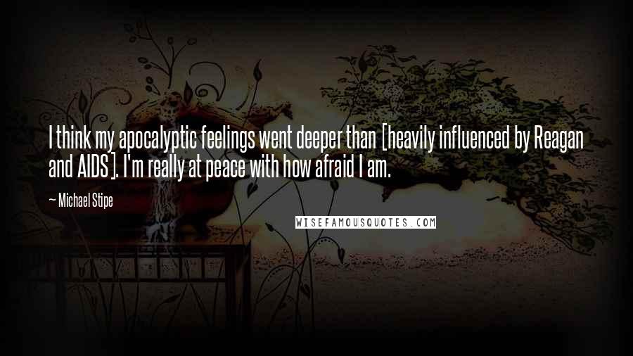 Michael Stipe Quotes: I think my apocalyptic feelings went deeper than [heavily influenced by Reagan and AIDS]. I'm really at peace with how afraid I am.