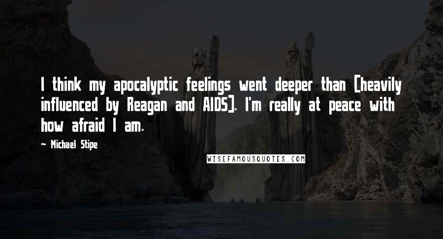 Michael Stipe Quotes: I think my apocalyptic feelings went deeper than [heavily influenced by Reagan and AIDS]. I'm really at peace with how afraid I am.