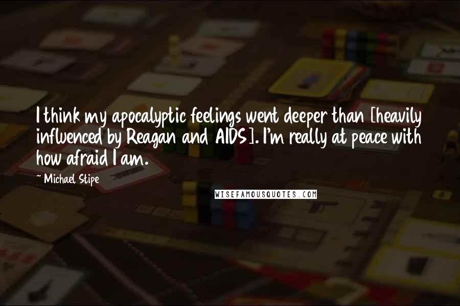 Michael Stipe Quotes: I think my apocalyptic feelings went deeper than [heavily influenced by Reagan and AIDS]. I'm really at peace with how afraid I am.
